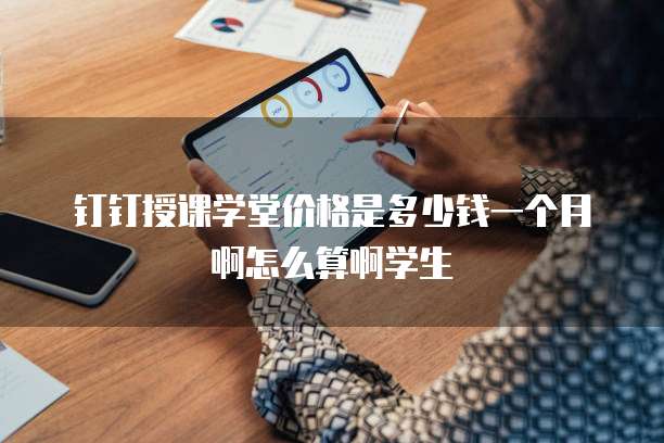 钉钉授课学堂价格是多少钱一个月啊怎么算啊学生