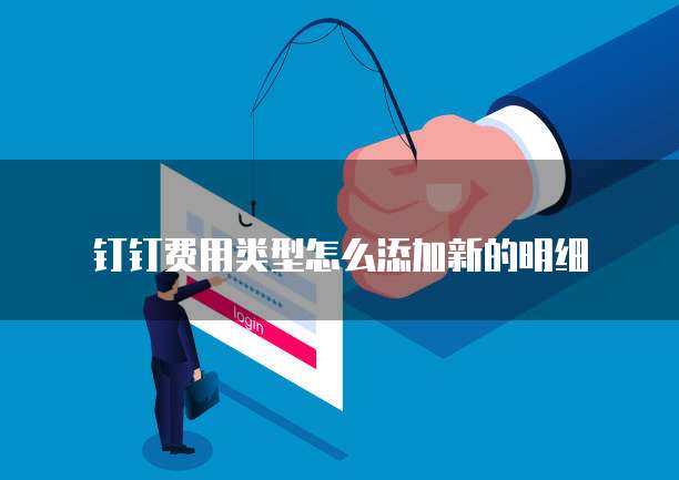 钉钉费用类型怎么添加新的明细