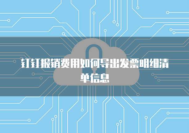 钉钉报销费用如何导出发票明细清单信息