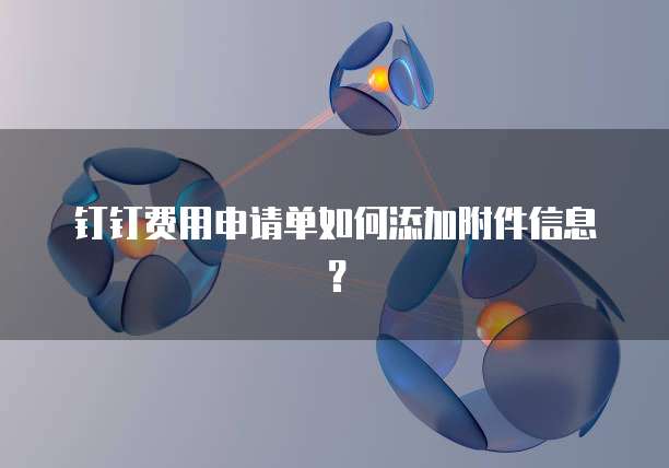 钉钉费用申请单如何添加附件信息？