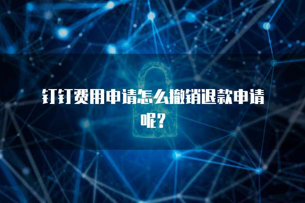  钉钉费用申请怎么撤销退款申请呢？