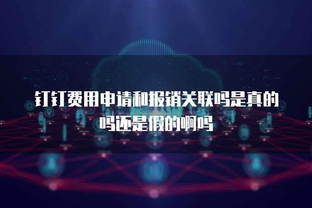 钉钉费用申请和报销关联吗是真的吗还是假的啊吗