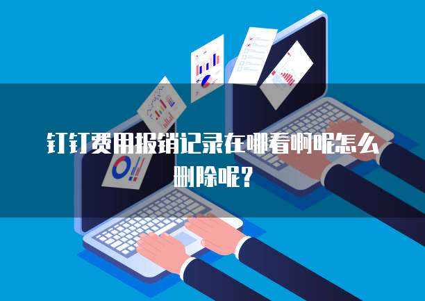 钉钉费用报销记录在哪看啊呢怎么删除呢?