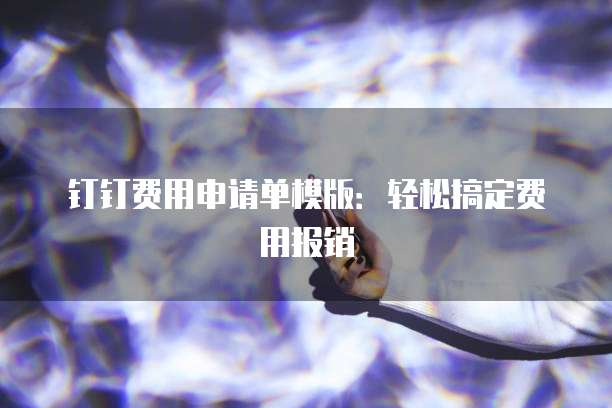 钉钉费用申请单模版:轻松搞定费用报销