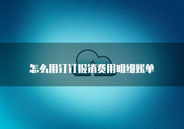 怎么用钉钉报销费用明细账单