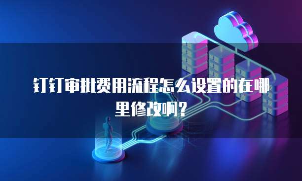 钉钉审批费用流程怎么设置的在哪里修改啊？