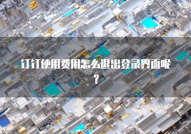 钉钉使用费用怎么退出登录界面呢?