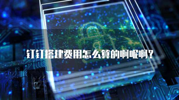 钉钉搭建费用怎么算的啊呢啊?