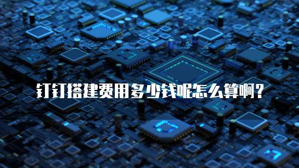 钉钉搭建费用多少钱呢怎么算啊?