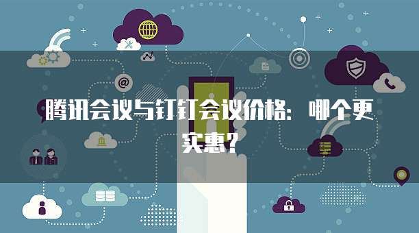 腾讯会议与钉钉会议价格:哪个更实惠?