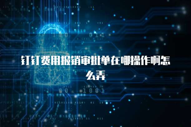 钉钉费用报销审批单在哪操作啊怎么弄