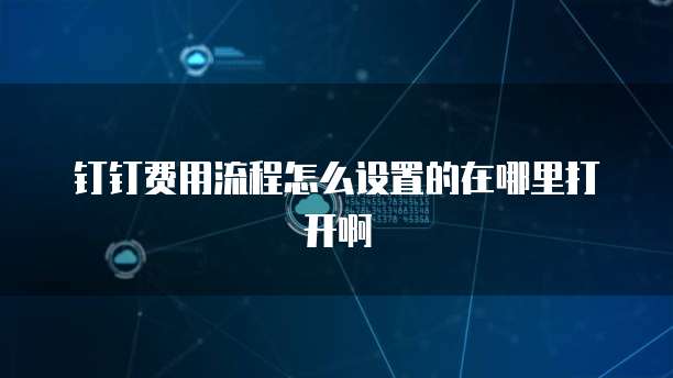 钉钉费用流程怎么设置的在哪里打开啊