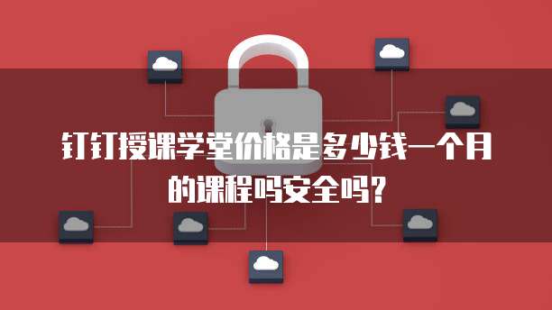 钉钉授课学堂价格是多少钱一个月的课程吗安全吗？