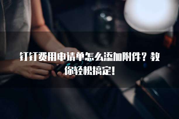 钉钉费用申请单怎么添加附件？教你轻松搞定！