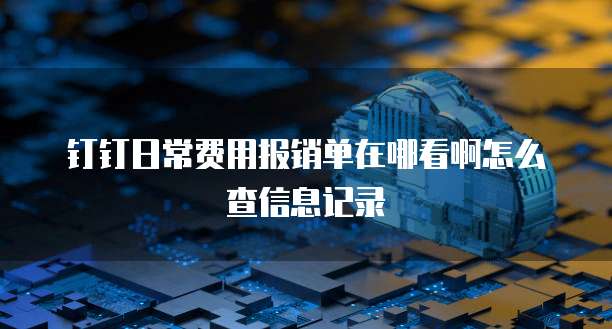 钉钉日常费用报销单在哪看啊怎么查信息记录