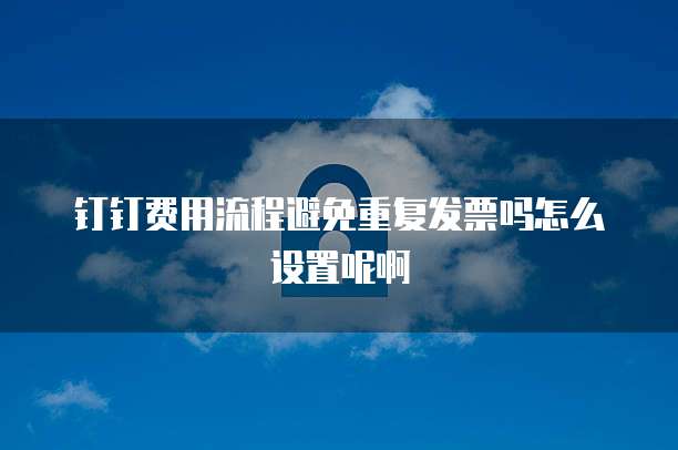 钉钉费用流程避免重复发票吗怎么设置呢啊