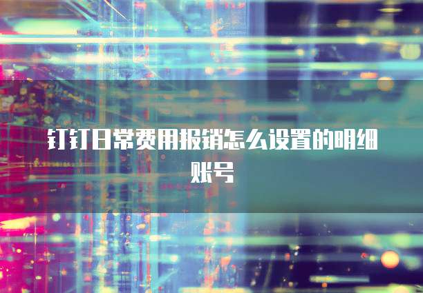 钉钉日常费用报销怎么设置的明细账号