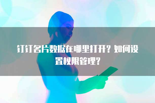 钉钉名片数据在哪里打开?如何设置权限管理?