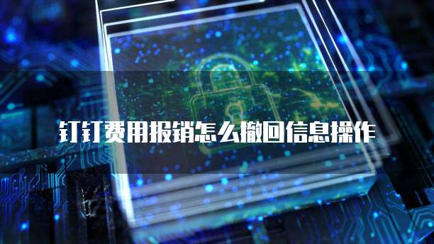钉钉费用报销怎么撤回信息操作