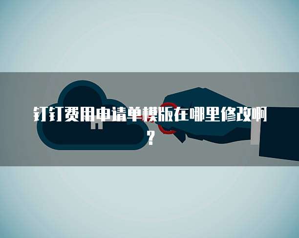 钉钉费用申请单模版在哪里修改啊?