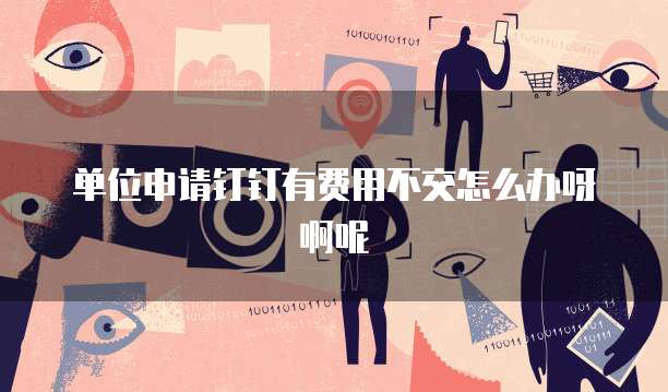单位申请钉钉有费用不交怎么办呀啊呢