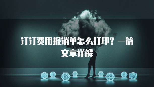 钉钉费用报销单怎么打印?一篇文章详解