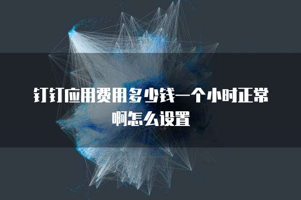 钉钉应用费用多少钱一个小时正常啊怎么设置