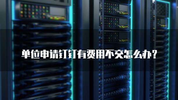 单位申请钉钉有费用不交怎么办?
