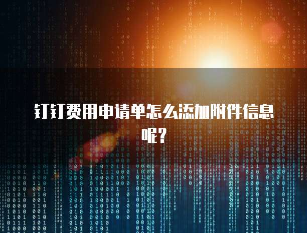 钉钉费用申请单怎么添加附件信息呢?