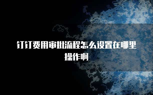 钉钉费用审批流程怎么设置在哪里操作啊