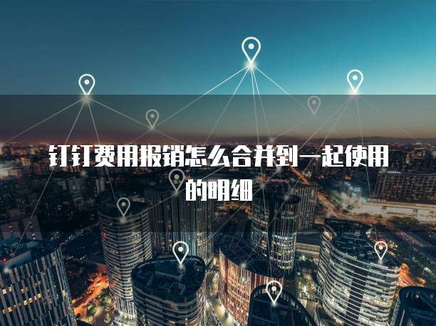 钉钉费用报销怎么合并到一起使用的明细