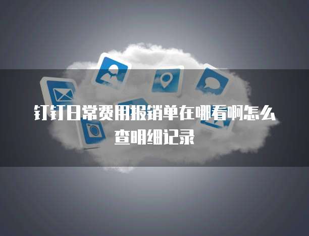 钉钉日常费用报销单在哪看啊怎么查明细记录