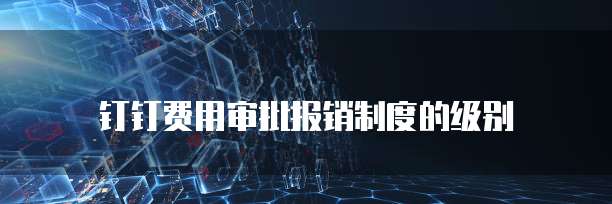 钉钉费用审批报销制度的级别