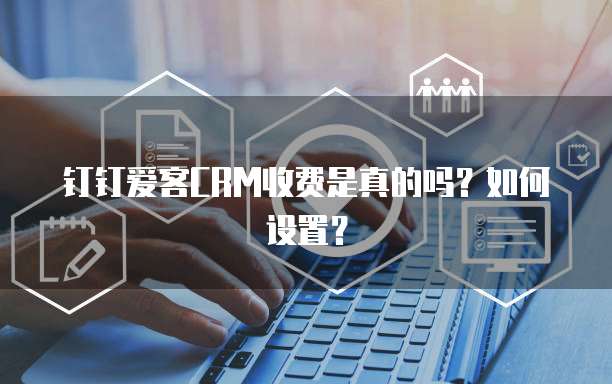 钉钉爱客CRM收费是真的吗?如何设置?
