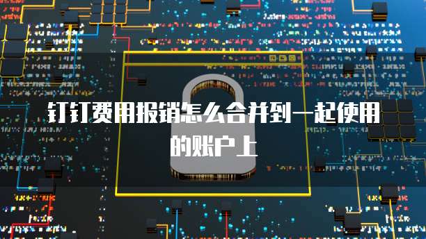钉钉费用报销怎么合并到一起使用的账户上