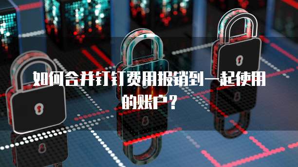 如何合并钉钉费用报销到一起使用的账户?