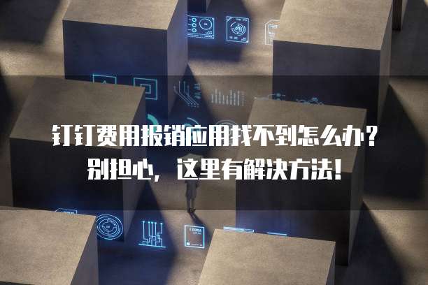 钉钉费用报销应用找不到怎么办?别担心,这里有解决方法!