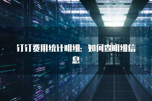 钉钉费用统计明细:如何查明细信息