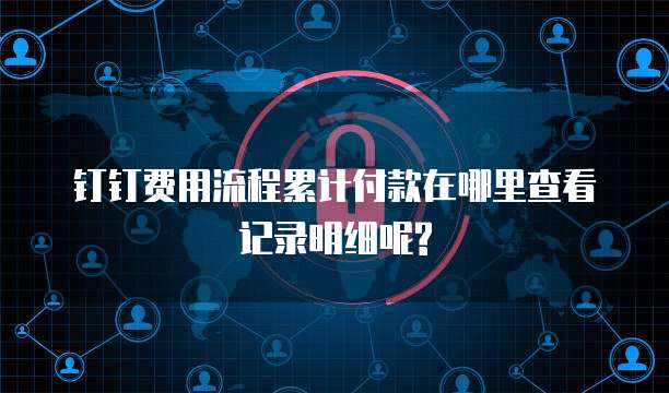 钉钉费用流程累计付款在哪里查看记录明细呢?