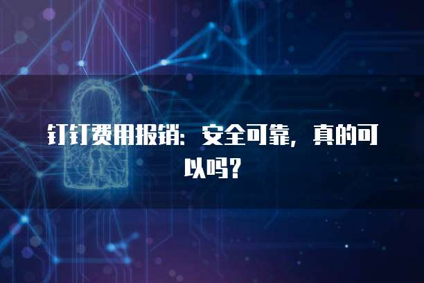 钉钉费用报销:安全可靠,真的可以吗?