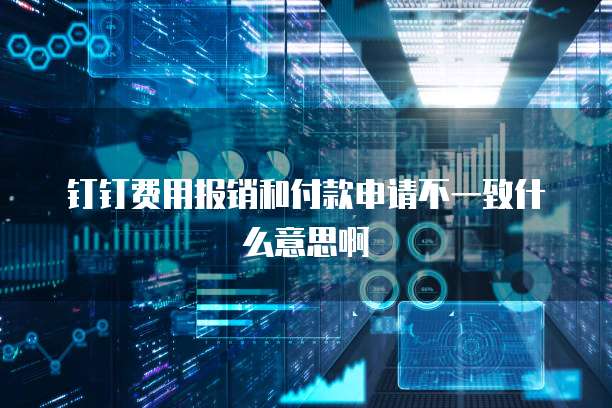 钉钉费用报销和付款申请不一致什么意思啊