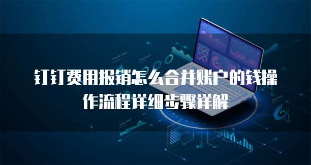 钉钉费用报销怎么合并账户的钱操作流程详细步骤详解