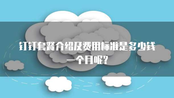 钉钉套餐介绍及费用标准是多少钱一个月呢?