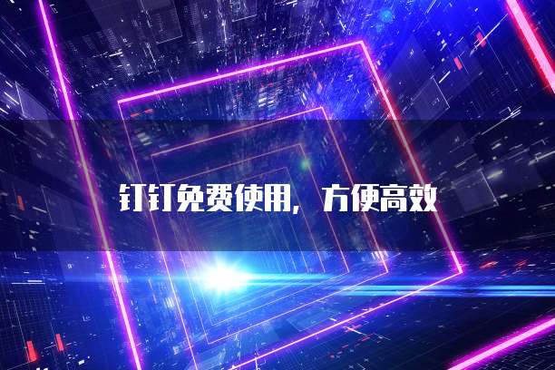 钉钉免费使用,方便高效