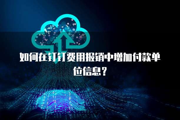 如何在钉钉费用报销中增加付款单位信息?