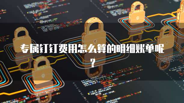 专属钉钉费用怎么算的明细账单呢?