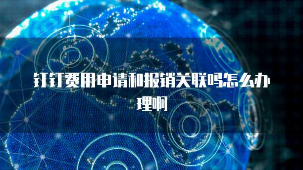 钉钉费用申请和报销关联吗怎么办理啊