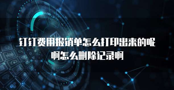 钉钉费用报销单怎么打印出来的呢啊怎么删除记录啊