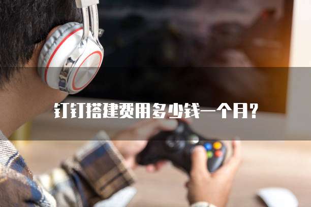 钉钉搭建费用多少钱一个月?
