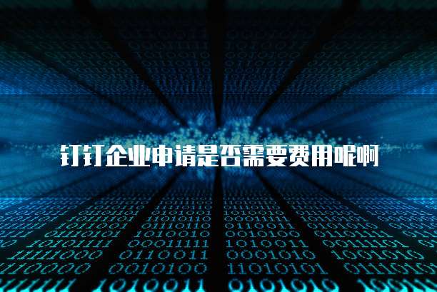 钉钉企业申请是否需要费用呢啊